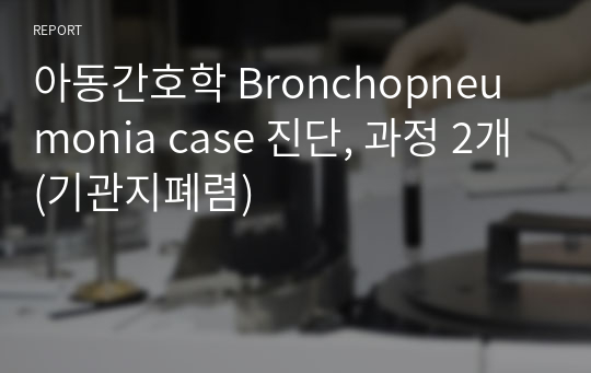 아동간호학 Bronchopneumonia case 진단, 과정 2개 (기관지폐렴)