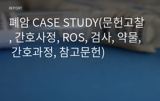 폐암 CASE STUDY(문헌고찰, 간호사정, ROS, 검사, 약물, 간호과정, 참고문헌)