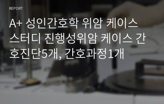 A+ 성인간호학 위암 케이스 스터디 진행성위암 케이스 간호진단5개, 간호과정1개