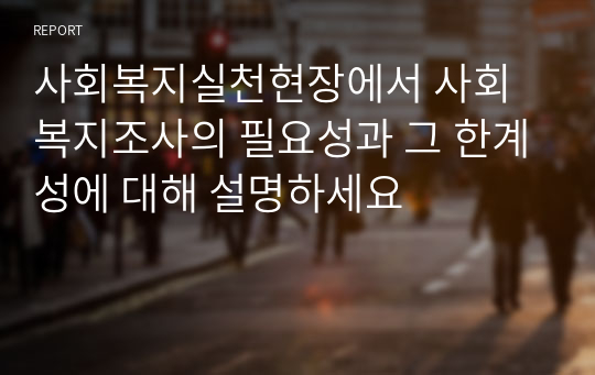 사회복지실천현장에서 사회복지조사의 필요성과 그 한계성에 대해 설명하세요