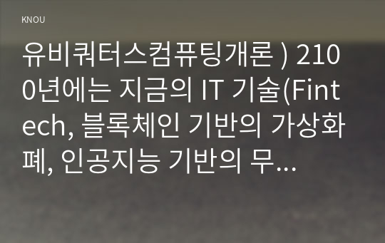 유비쿼터스컴퓨팅개론 ) 2100년에는 지금의 IT 기술(Fintech, 블록체인 기반의 가상화폐, 인공지능 기반의 무인자동차, 인공지능 기반의 의료진료 시스템 등)이