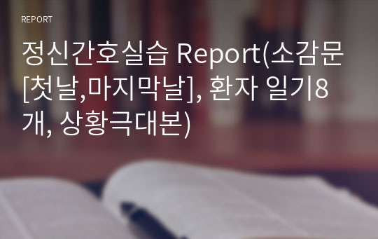 정신간호실습 Report(소감문[첫날,마지막날], 환자 일기8개, 상황극대본)