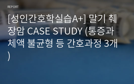 [성인간호학실습A+] 말기 췌장암 CASE STUDY (통증과 체액 불균형 등 간호과정 3개)