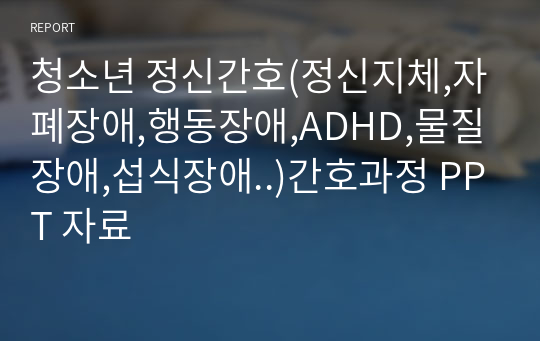 청소년 정신간호(정신지체,자폐장애,행동장애,ADHD,물질장애,섭식장애..)간호과정 PPT 자료