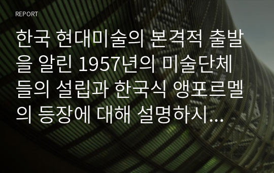 한국 현대미술의 본격적 출발을 알린 1957년의 미술단체들의 설립과 한국식 앵포르멜의 등장에 대해 설명하시오.(A+시험)