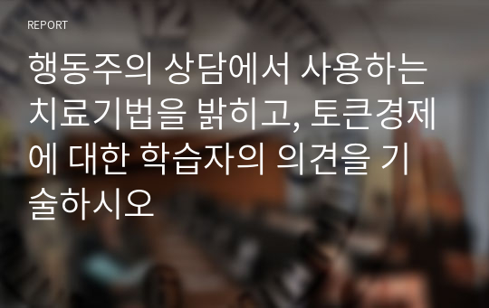 행동주의 상담에서 사용하는 치료기법을 밝히고, 토큰경제에 대한 학습자의 의견을 기술하시오