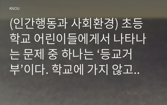 (인간행동과 사회환경) 초등학교 어린이들에게서 나타나는 문제 중 하나는 ‘등교거부’이다. 학교에 가지 않고 집에 있거나 다른 곳으로 도피