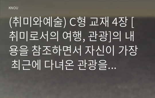 (취미와예술) C형 교재 4장 [취미로서의 여행, 관광]의 내용을 참조하면서 자신이 가장 최근에 다녀온 관광을 상기