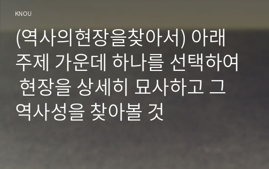 (역사의현장을찾아서) 아래 주제 가운데 하나를 선택하여 현장을 상세히 묘사하고 그 역사성을 찾아볼 것