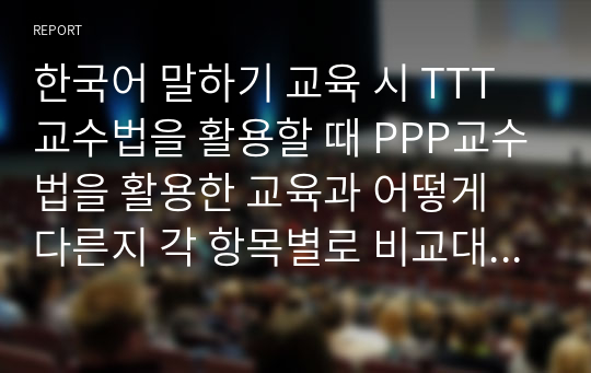 한국어 말하기 교육 시 TTT교수법을 활용할 때 PPP교수법을 활용한 교육과 어떻게 다른지 각 항목별로 비교대조하여 설명