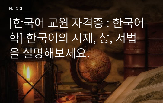 [한국어 교원 자격증 : 한국어학] 한국어의 시제, 상, 서법을 설명해보세요.