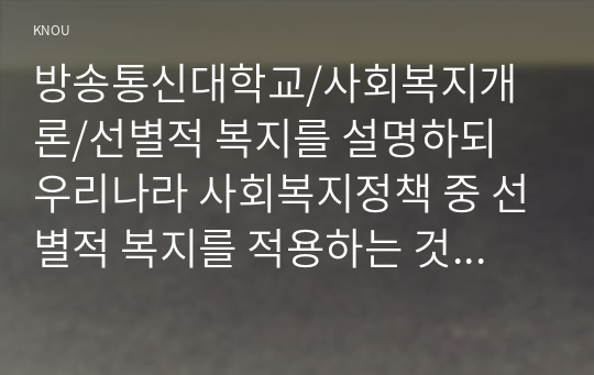 선별적 복지를 설명하되 우리나라 사회복지정책 중 선별적 복지를 적용하는 것들의 실제적 예를 들어 설명하세요.