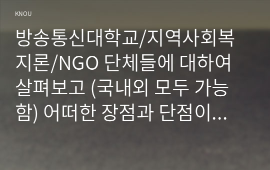 NGO 단체들에 대하여 살펴보고 (국내외 모두 가능함) 어떠한 장점과 단점이 있었는지에 대하여 서술하고 앞으로 NGO단체들이 나아가야 할 방향에 대하여 자신의 생각을 서술하시오.