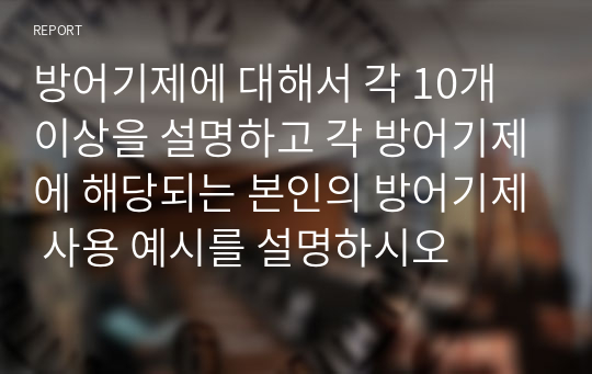 방어기제에 대해서 각 10개 이상을 설명하고 각 방어기제에 해당되는 본인의 방어기제 사용 예시를 설명하시오