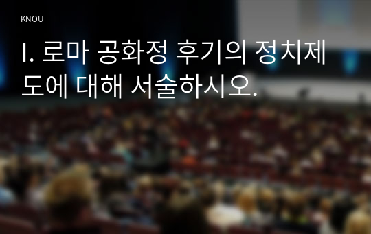 I. 로마 공화정 후기의 정치제도에 대해 서술하시오.