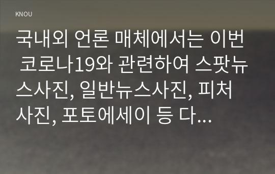 국내외 언론 매체에서는 이번 코로나19와 관련하여 스팟뉴스사진, 일반뉴스사진, 피처사진, 포토에세이 등 다양한 카테고리의 사진을 많이 게재하고 있습니다. 따라서 이번 기말과제는 코로나 19와 관련하여 언론에 게재된 사진에 대해 아래 둘 중의 하나를 선택하여, 논하시오.