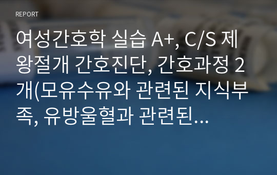 여성간호학 실습 A+, C/S 제왕절개 간호진단, 간호과정 2개(모유수유와 관련된 지식부족, 유방울혈과 관련된 급성통증)