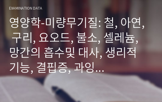 영양학-미량무기질: 철, 아연, 구리, 요오드, 불소, 셀레늄, 망간의 흡수및 대사, 생리적기능, 결핍증, 과잉증, 급원식품