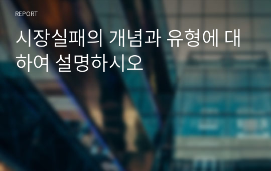 시장실패의 개념과 유형에 대하여 설명하시오