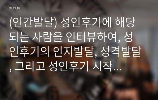 (인간발달) 성인후기에 해당되는 사람을 인터뷰하여, 성인후기의 인지발달, 성격발달, 그리고 성인후기 시작 연령에 대한 인식을