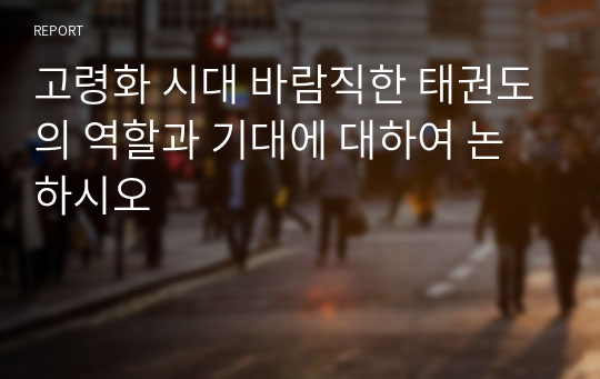 고령화 시대 바람직한 태권도의 역할과 기대에 대하여 논하시오