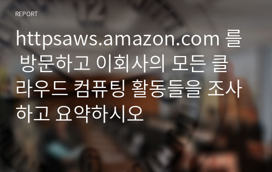 httpsaws.amazon.com 를 방문하고 이회사의 모든 클라우드 컴퓨팅 활동들을 조사하고 요약하시오