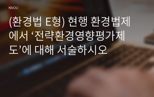 (환경법 E형) 현행 환경법제에서 ‘전략환경영향평가제도’에 대해 서술하시오