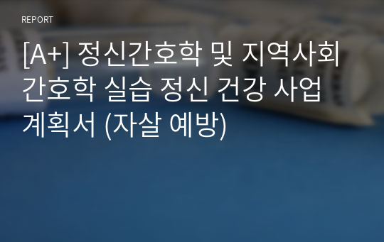 [A+] 정신간호학 및 지역사회간호학 실습 정신 건강 사업 계획서 (자살 예방)