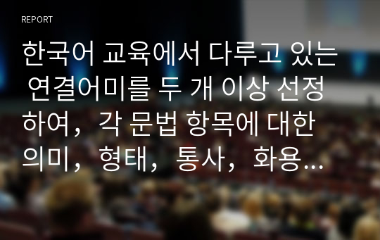 한국어 교육에서 다루고 있는 연결어미를 두 개 이상 선정하여，각 문법 항목에 대한 의미，형태，통사，화용 관련 문법 정보