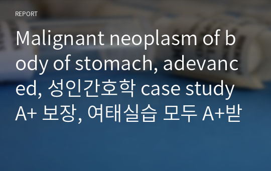 Malignant neoplasm of body of stomach, adevanced, 성인간호학 case study A+ 보장, 여태실습 모두 A+받았습니다.