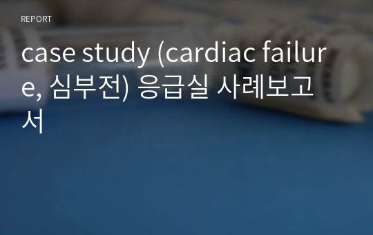 case study (cardiac failure, 심부전) 응급실 사례보고서