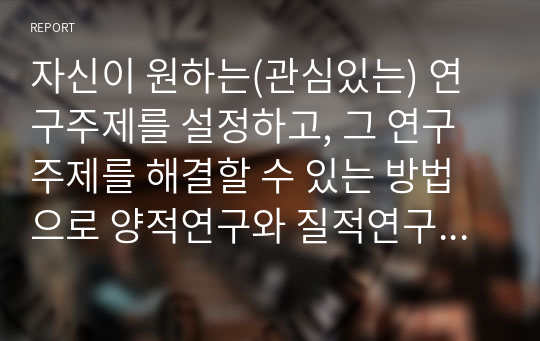 자신이 원하는(관심있는) 연구주제를 설정하고, 그 연구주제를 해결할 수 있는 방법으로 양적연구와 질적연구 중 어느 방법이