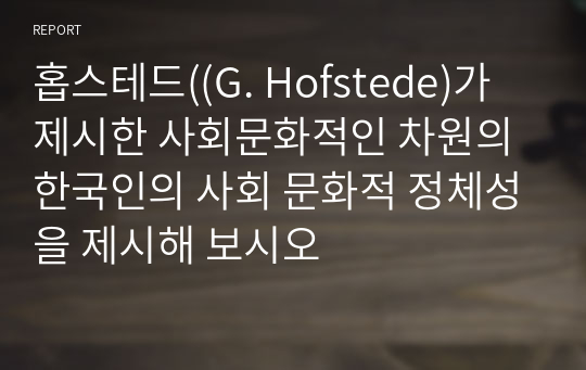 홉스테드((G. Hofstede)가 제시한 사회문화적인 차원의 한국인의 사회 문화적 정체성을 제시해 보시오