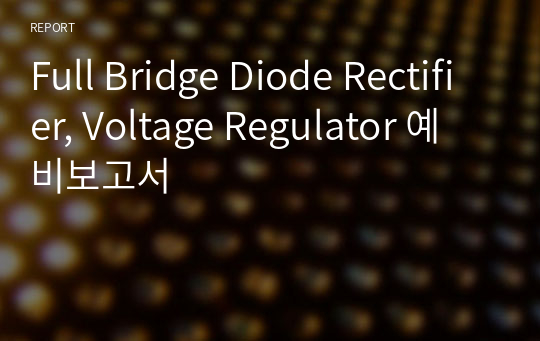 Full Bridge Diode Rectifier, Voltage Regulator 예비보고서