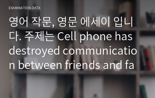 영어 작문, 영문 에세이 입니다. 주제는 Cell phone has destroyed communication between friends and family.