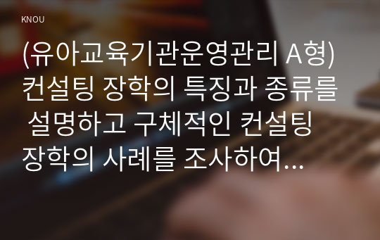 (유아교육기관운영관리 A형) 컨설팅 장학의 특징과 종류를 설명하고 구체적인 컨설팅 장학의 사례를 조사하여 소개하시오