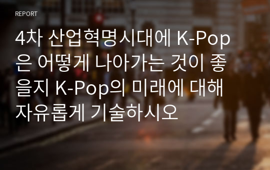 4차 산업혁명시대에 K-Pop은 어떻게 나아가는 것이 좋을지 K-Pop의 미래에 대해 자유롭게 기술하시오