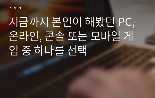 지금까지 본인이 해봤던 PC, 온라인, 콘솔 또는 모바일 게임 중 하나를 선택