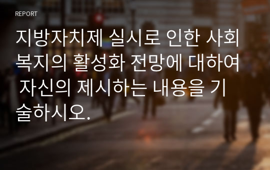 지방자치제 실시로 인한 사회복지의 활성화 전망에 대하여 자신의 제시하는 내용을 기술하시오.