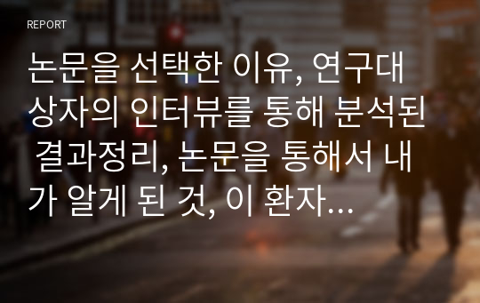 논문을 선택한 이유, 연구대상자의 인터뷰를 통해 분석된 결과정리, 논문을 통해서 내가 알게 된 것, 이 환자와 그 가족의 삶의 질 향상을 위해 의료사회복지는 어떤 일을 할 수 있을까