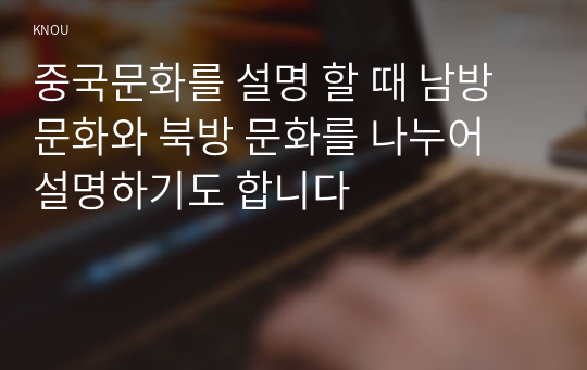 중국문화를 설명 할 때 남방 문화와 북방 문화를 나누어 설명하기도 합니다