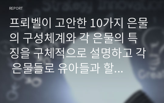 프뢰벨이 고안한 10가지 은물의 구성체계와 각 은물의 특징을 구체적으로 설명하고 각 은물들로 유아들과 할 수 있는 활동과 그것이 진행방법을 구체적으로 설명하시오.