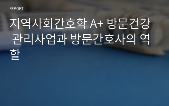 지역사회간호학 A+ 방문건강 관리사업과 방문간호사의 역할