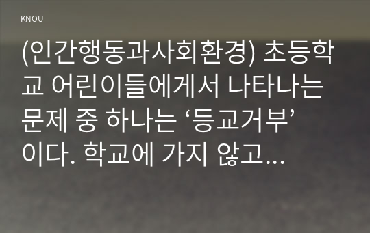 (인간행동과사회환경) 초등학교 어린이들에게서 나타나는 문제 중 하나는 ‘등교거부’이다. 학교에 가지 않고 집에 있거나 다른 곳으로 도피