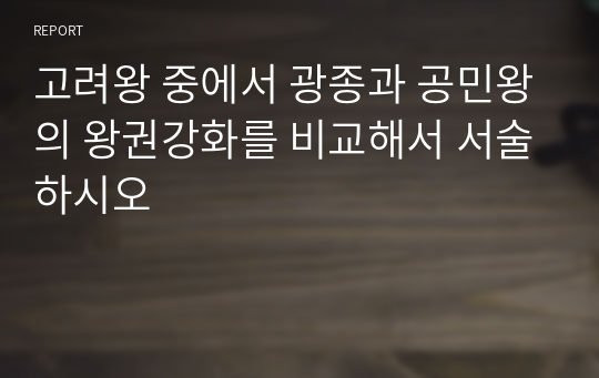 고려왕 중에서 광종과 공민왕의 왕권강화를 비교해서 서술하시오