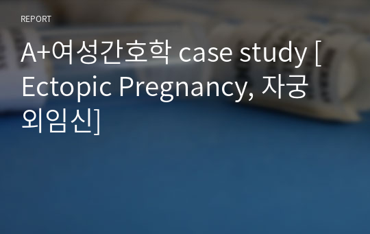 A+여성간호학 case study [Ectopic Pregnancy, 자궁외임신]
