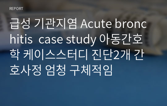 급성 기관지염 Acute bronchitis  case study 아동간호학 케이스스터디 진단2개 간호사정 엄청 구체적임