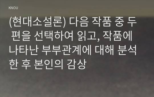 (현대소설론) 다음 작품 중 두 편을 선택하여 읽고, 작품에 나타난 부부관계에 대해 분석한 후 본인의 감상