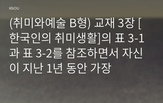 (취미와예술 B형) 교재 3장 [한국인의 취미생활]의 표 3-1과 표 3-2를 참조하면서 자신이 지난 1년 동안 가장