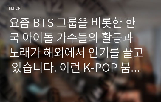 요즘 BTS 그룹을 비롯한 한국 아이돌 가수들의 활동과 노래가 해외에서 인기를 끌고 있습니다. 이런 K-POP 붐을 활용